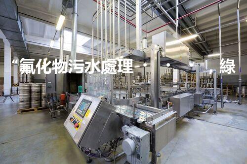 “氟化物污水處理，綠色環(huán)保新篇章”